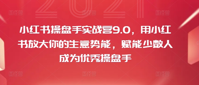 小红书操盘手实战营9.0，用小红书放大你的生意势能，赋能少数人成为优秀操盘手-源码天堂