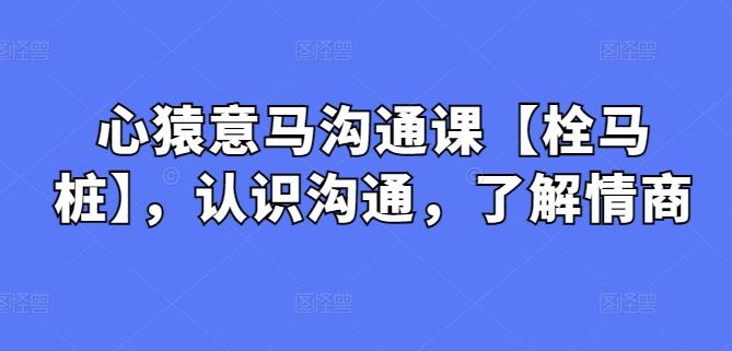 心猿意马沟通课【栓马桩】，认识沟通，了解情商-源码天堂