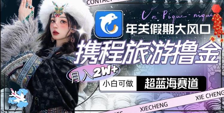 年关假期大风口，携程旅游撸金，超蓝海赛道,月入2w+【揭秘】-源码天堂