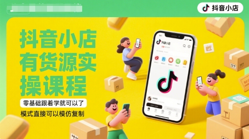 抖音小店有货源实操课程，零基础跟着学就可以了，模式直接可以模仿复制(更新6月)-源码天堂