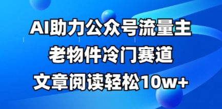 公众号流量主老物件冷门赛道，AI助力，文章阅读轻松10w+，全流程详细教程-源码天堂