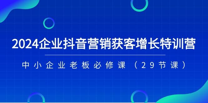 2024企业抖音-营销获客增长特训营，中小企业老板必修课(29节课-源码天堂