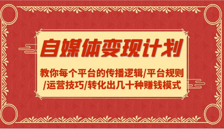 自媒体变现计划-教你每个平台的传播逻辑/平台规则/运营技巧/转化出几十种赚钱模式-源码天堂