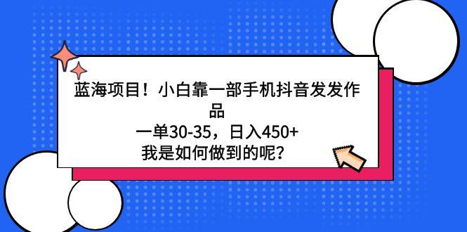 蓝海项目！小白靠一部手机抖音发发作品，一单30-35，日入450+，我是如何…-源码天堂