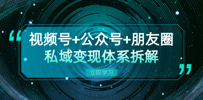 视频号+公众号+朋友圈私域变现体系拆解，全体平台流量枯竭下的应对策略-源码天堂