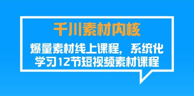 千川素材-内核，爆量素材线上课程，系统化学习12节短视频素材课程-源码天堂