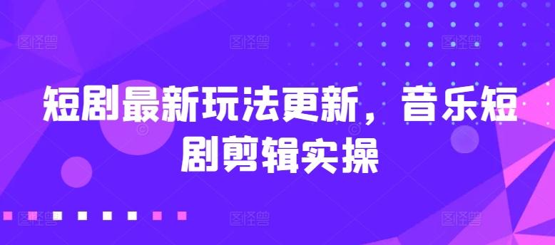 短剧最新玩法更新，音乐短剧剪辑实操【揭秘】-源码天堂