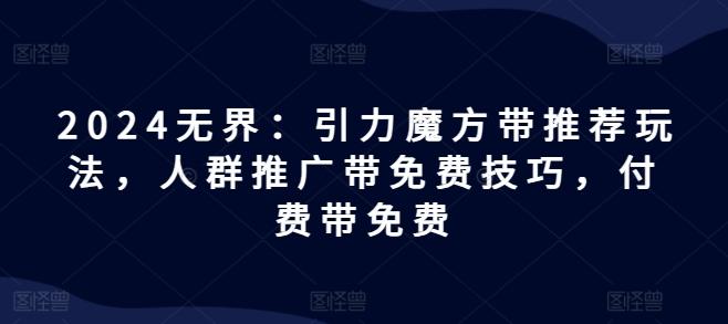 2024无界：引力魔方带推荐玩法，人群推广带免费技巧，付费带免费-源码天堂