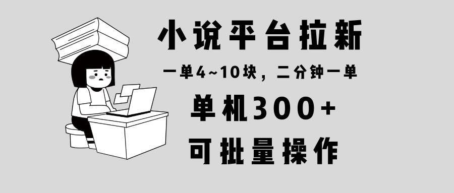 小说平台拉新，单机300+，两分钟一单4~10块，操作简单可批量。-源码天堂