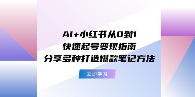 AI+小红书从0到1快速起号变现指南：分享多种打造爆款笔记方法-源码天堂
