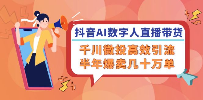 抖音AI-数字人直播带货，千川 微投高效引流，半年爆卖几十万单-源码天堂