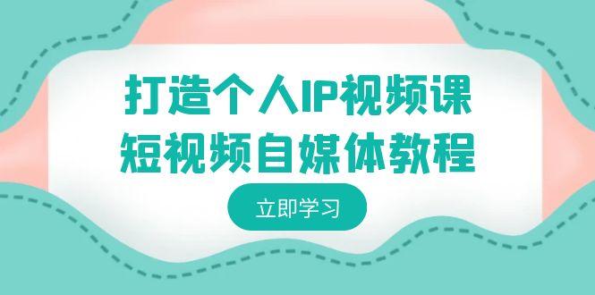 打造个人IP视频课-短视频自媒体教程，个人IP如何定位，如何变现-源码天堂