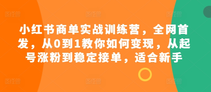 小红书商单实战训练营，全网首发，从0到1教你如何变现，从起号涨粉到稳定接单，适合新手-源码天堂