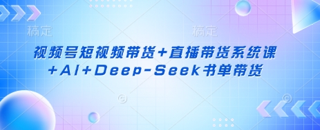 视频号短视频带货+直播带货系统课+AI+Deep-Seek书单带货-源码天堂