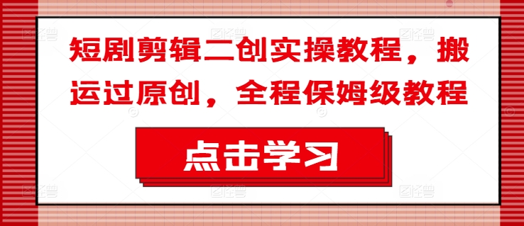 短剧剪辑二创实操教程，搬运过原创，全程保姆级教程-源码天堂