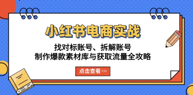小红书电商实战：找对标账号、拆解账号、制作爆款素材库与获取流量全攻略-源码天堂