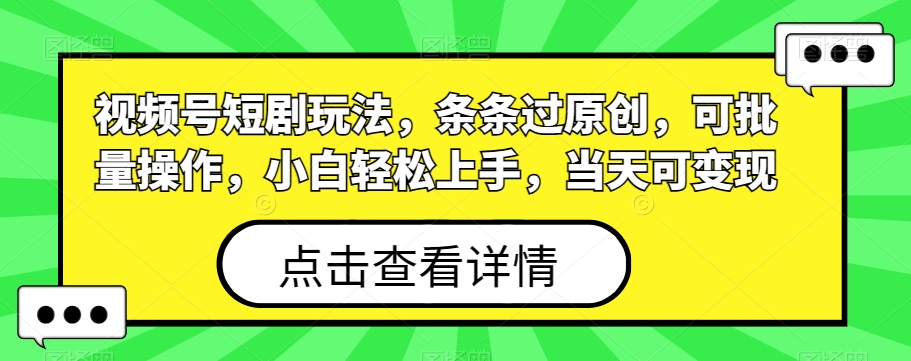 视频号短剧玩法，条条过原创，可批量操作，小白轻松上手，当天可变现-源码天堂