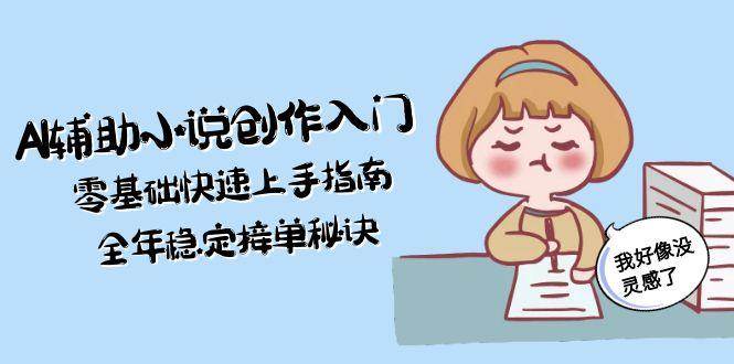 AI辅助小说创作入门，零基础快速上手指南，全年稳定接单秘诀-源码天堂