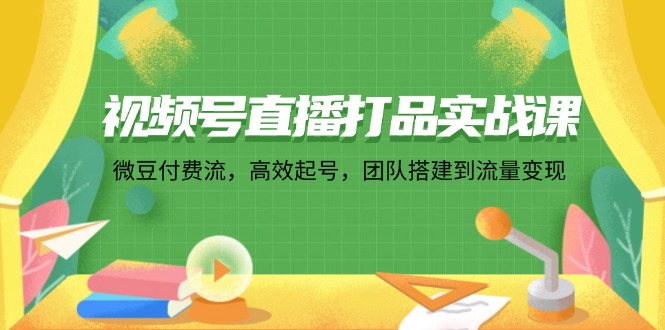 视频号直播打品实战课：微 豆 付 费 流，高效起号，团队搭建到流量变现-源码天堂