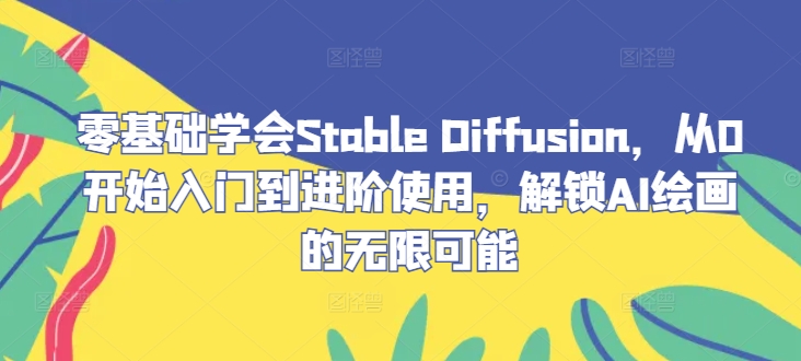 零基础学会Stable Diffusion，从0开始入门到进阶使用，解锁AI绘画的无限可能-源码天堂