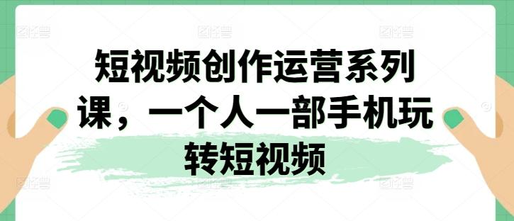 短视频创作运营系列课，一个人一部手机玩转短视频-源码天堂