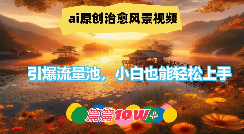 ai原创治愈风景视频，引爆流量池，小白也能轻松上手，篇篇10w+【揭秘】-源码天堂