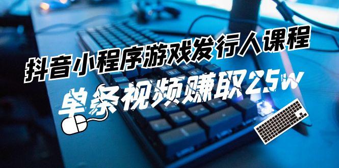 抖音小程序游戏发行人课程：带你玩转游戏任务变现，单条视频赚取25w-源码天堂