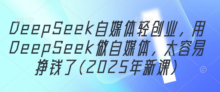 DeepSeek自媒体轻创业，用DeepSeek做自媒体，太容易挣钱了(2025年新课)-源码天堂