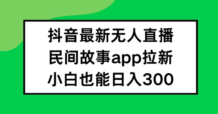 抖音无人直播，民间故事APP拉新，小白也能日入300+【揭秘】-源码天堂