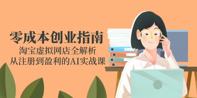 零成本创业指南：淘宝虚拟网店全解析，从注册到盈利的AI实战课-源码天堂