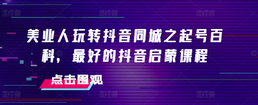 美业人玩转抖音同城之起号百科，最好的抖音启蒙课程-源码天堂