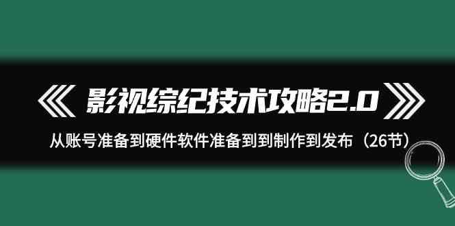 影视综纪技术攻略2.0：从账号准备到硬件软件准备到到制作到发布(26节课)-源码天堂