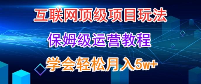 互联网顶级项目玩法，保姆级运营教程，学完轻松月入5万-源码天堂