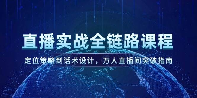 直播实战全链路课程，定位策略到话术设计，万人直播间突破指南-源码天堂
