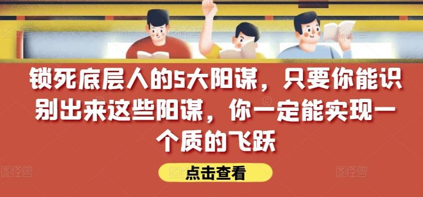 锁死底层人的5大阳谋，只要你能识别出来这些阳谋，你一定能实现一个质的飞跃【付费文章】-源码天堂