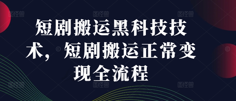 短剧搬运黑科技技术，短剧搬运正常变现全流程-源码天堂