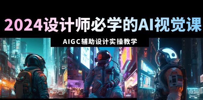 2024设计师必学的AI视觉课：AIGC辅助设计实操教学(66节课)-源码天堂