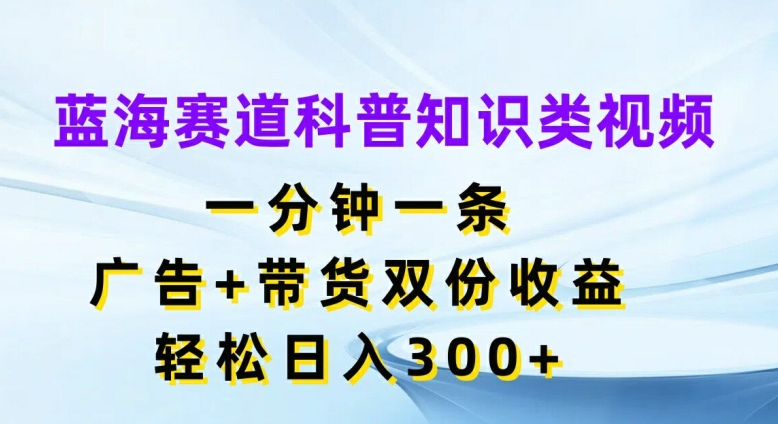 蓝海赛道科普知识类视频，一分钟一条，广告+带货双份收益，轻松日入300+【揭秘】-源码天堂