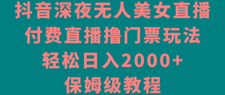 抖音深夜无人美女直播，付费直播撸门票玩法，轻松日入2000+，保姆级教程-源码天堂