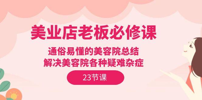 (9986期)美业店老板必修课：通俗易懂的美容院总结，解决美容院各种疑难杂症(23节)-源码天堂