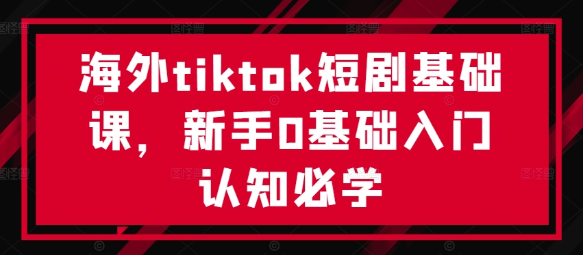 海外tiktok短剧基础课，新手0基础入门认知必学-源码天堂