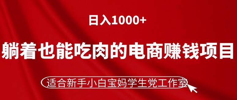 躺着也能吃肉的电商赚钱项目，日入1000+，适合新手小白宝妈学生党工作室-源码天堂