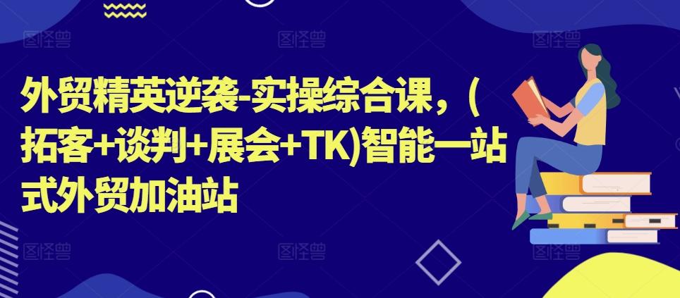 外贸精英逆袭-实操综合课，(拓客+谈判+展会+TK)智能一站式外贸加油站-源码天堂
