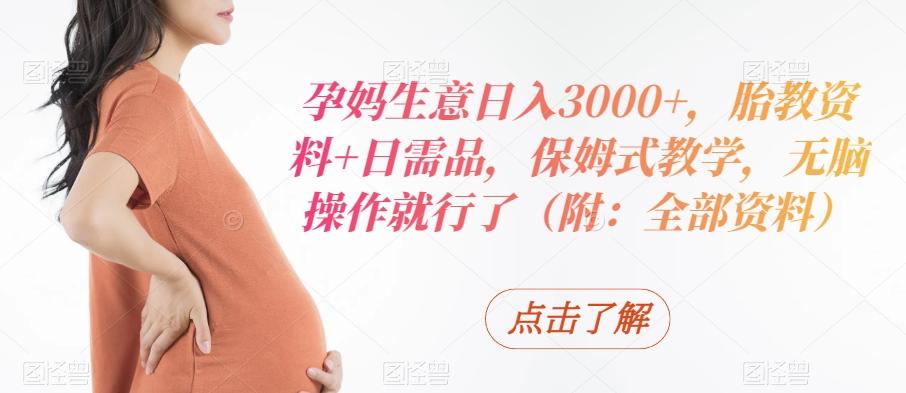 孕妈生意日入3000+，胎教资料+日需品，保姆式教学，无脑操作就行了（附：全部资料）-源码天堂