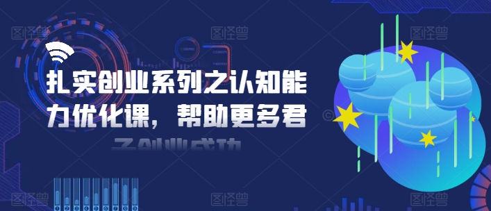 扎实创业系列之认知能力优化课，帮助更多君子创业成功-源码天堂