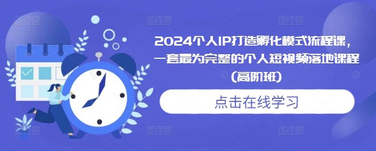 2024个人IP打造孵化模式流程课，一套最为完整的个人短视频落地课程(高阶班)-源码天堂