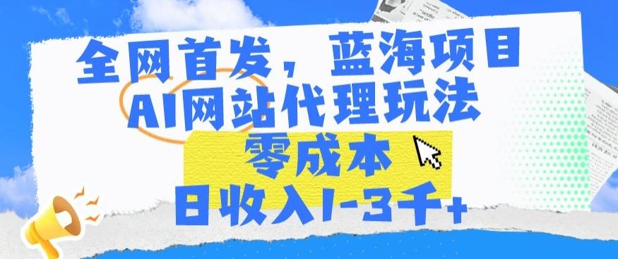 全网首发，蓝海项目，AI网站代理玩法，零成本日收入1-3千+【揭秘】-源码天堂