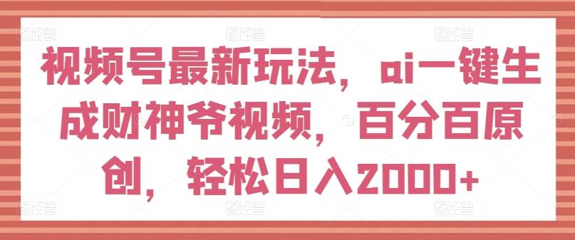 视频号最新玩法，ai一键生成财神爷视频，百分百原创，轻松日入2000+【揭秘】-源码天堂