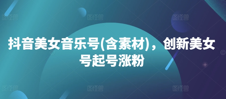 抖音美女音乐号(含素材)，创新美女号起号涨粉-源码天堂