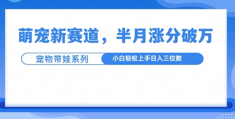 萌宠新赛道，萌宠带娃，半月涨粉10万+，小白轻松入手【揭秘】-源码天堂